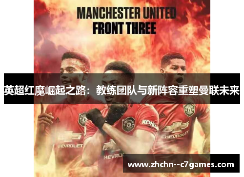 英超红魔崛起之路：教练团队与新阵容重塑曼联未来