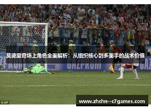 莫德里奇场上角色全面解析：从组织核心到多面手的战术价值