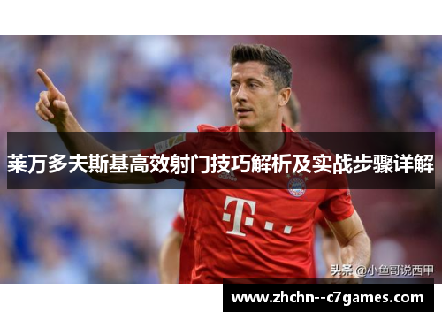 莱万多夫斯基高效射门技巧解析及实战步骤详解 莱万多夫斯基高效射门技巧解析及实战步骤详解