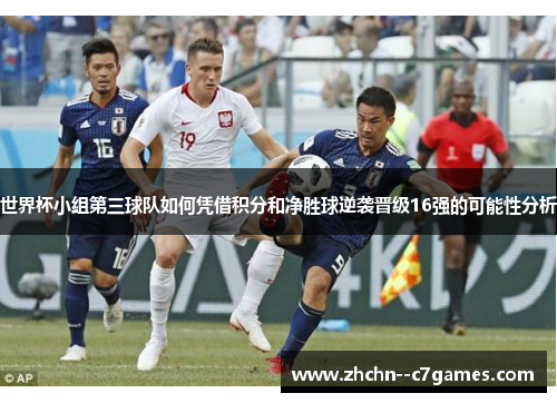 世界杯小组第三球队如何凭借积分和净胜球逆袭晋级16强的可能性分析