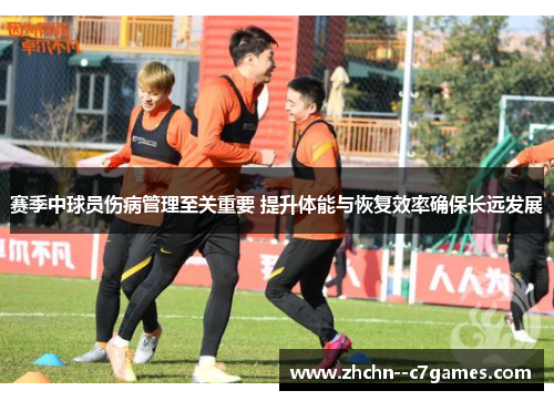 赛季中球员伤病管理至关重要 提升体能与恢复效率确保长远发展