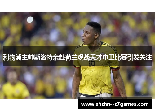 利物浦主帅斯洛特亲赴荷兰观战天才中卫比赛引发关注