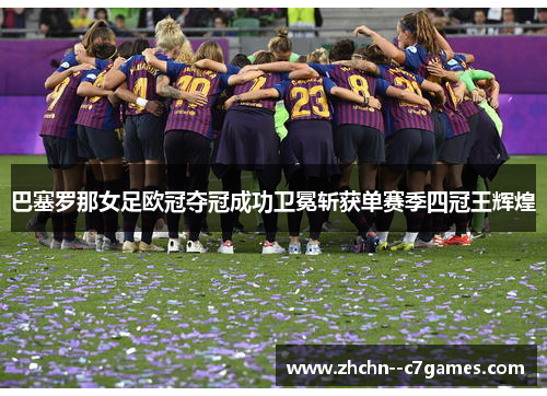 巴塞罗那女足欧冠夺冠成功卫冕斩获单赛季四冠王辉煌