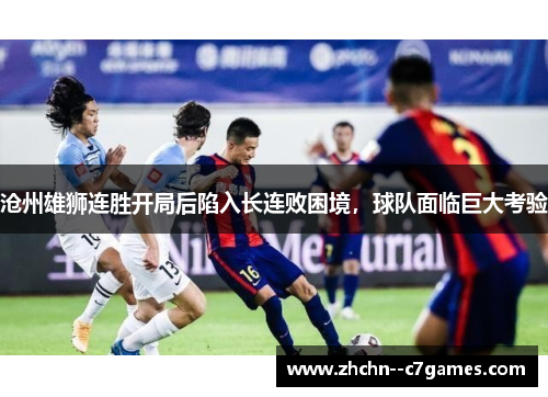 沧州雄狮连胜开局后陷入长连败困境，球队面临巨大考验