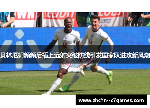 贝林厄姆频频后插上远射突破防线引发国家队进攻新风潮