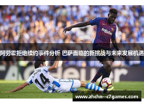 阿劳霍拒绝续约事件分析 巴萨面临的新挑战与未来发展机遇