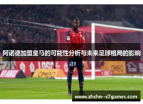 阿诺德加盟皇马的可能性分析与未来足球格局的影响