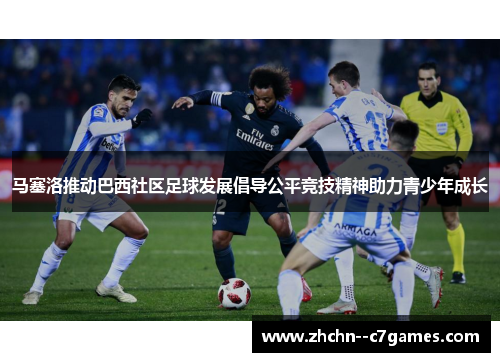 马塞洛推动巴西社区足球发展倡导公平竞技精神助力青少年成长