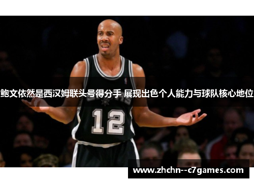 鲍文依然是西汉姆联头号得分手 展现出色个人能力与球队核心地位 鲍文依然是西汉姆联头号得分手 展现出色个人能力与球队核心地位